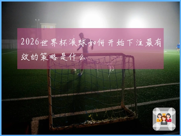 2026世界杯滚球如何开始下注最有效的策略是什么
