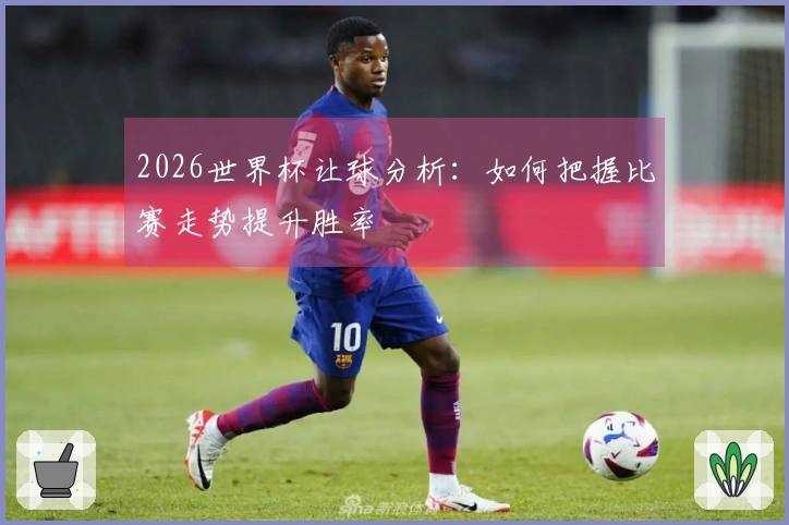 2026世界杯让球分析：如何把握比赛走势提升胜率