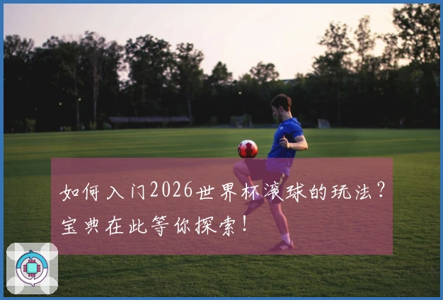 如何入门2026世界杯滚球的玩法？宝典在此等你探索！