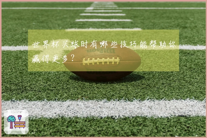 世界杯买球时有哪些技巧能帮助你赢得更多？