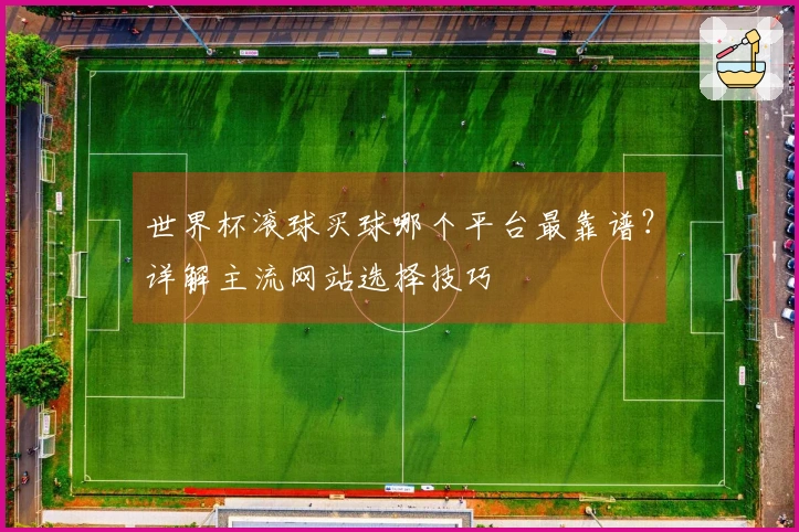 世界杯滚球买球哪个平台最靠谱？详解主流网站选择技巧