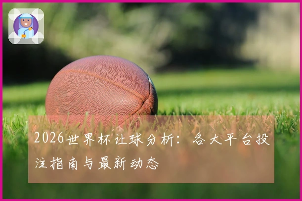 2026世界杯让球分析：各大平台投注指南与最新动态