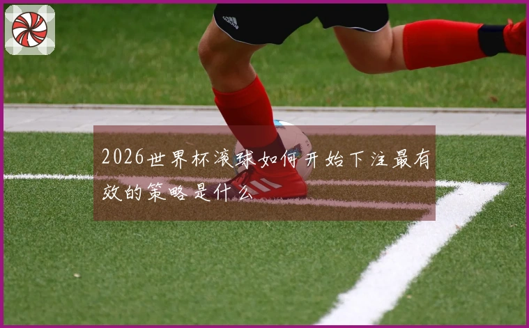 2026世界杯滚球如何开始下注最有效的策略是什么