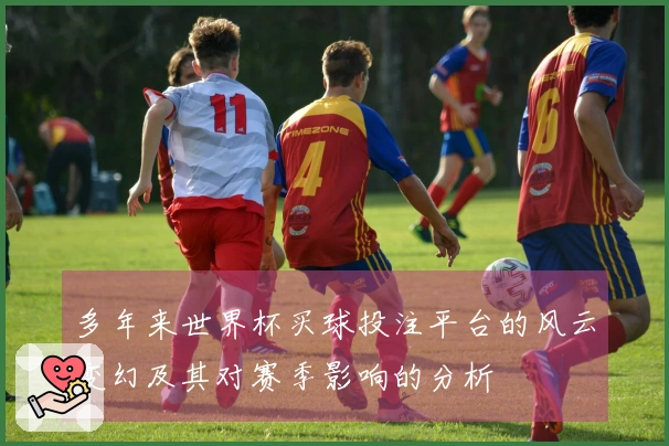 多年来世界杯买球投注平台的风云变幻及其对赛季影响的分析