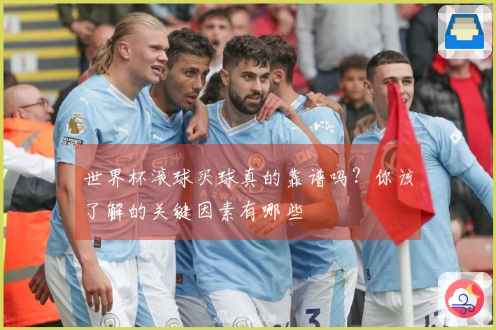 世界杯滚球买球真的靠谱吗？你该了解的关键因素有哪些