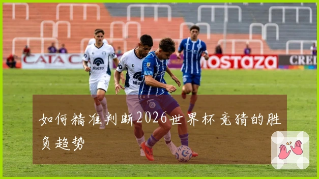 如何精准判断2026世界杯竞猜的胜负趋势