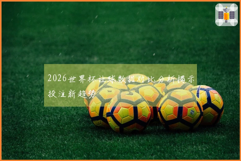 2026世界杯让球数据对比分析揭示投注新趋势