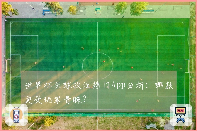 世界杯买球投注热门App分析：哪款更受玩家青睐？