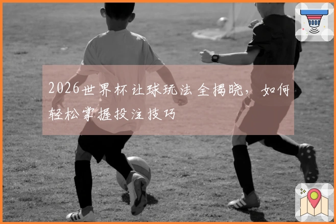 2026世界杯让球玩法全揭晓，如何轻松掌握投注技巧