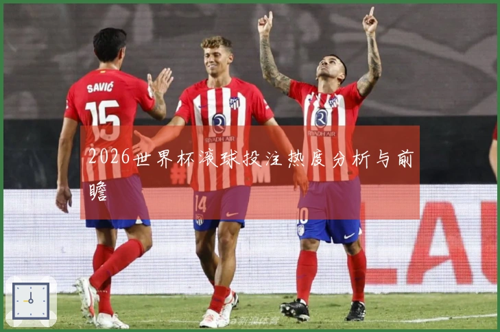 2026世界杯滚球投注热度分析与前瞻