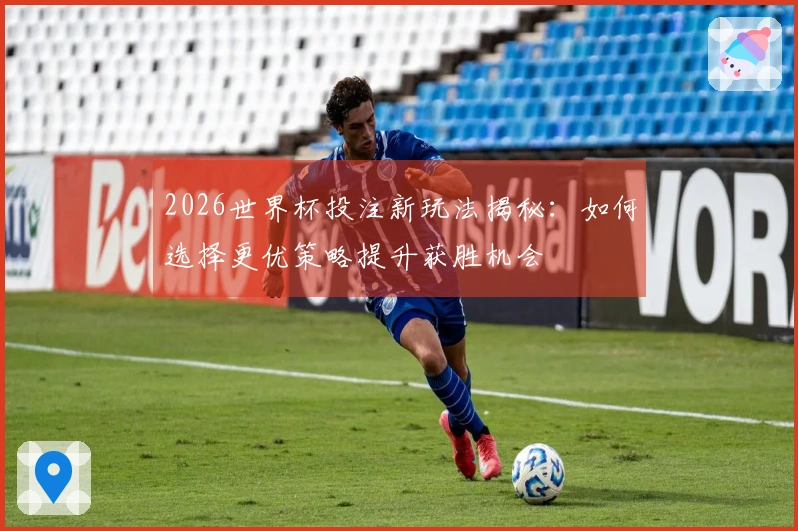 2026世界杯投注新玩法揭秘：如何选择更优策略提升获胜机会