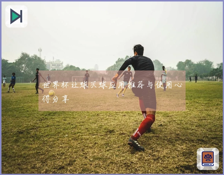 世界杯让球买球应用推荐与使用心得分享