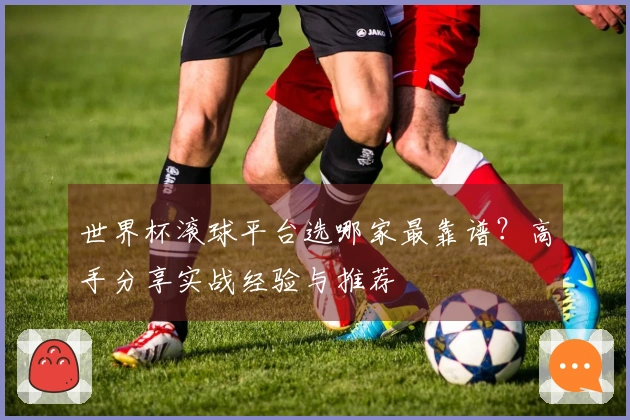 世界杯滚球平台选哪家最靠谱？高手分享实战经验与推荐