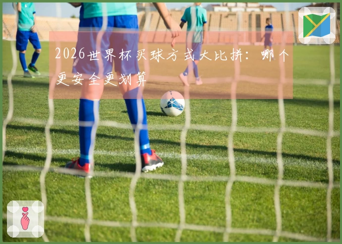2026世界杯买球方式大比拼：哪个更安全更划算