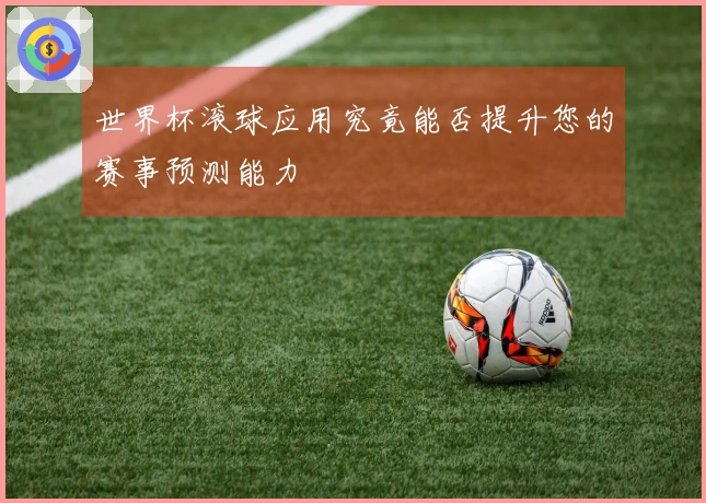 世界杯滚球应用究竟能否提升您的赛事预测能力