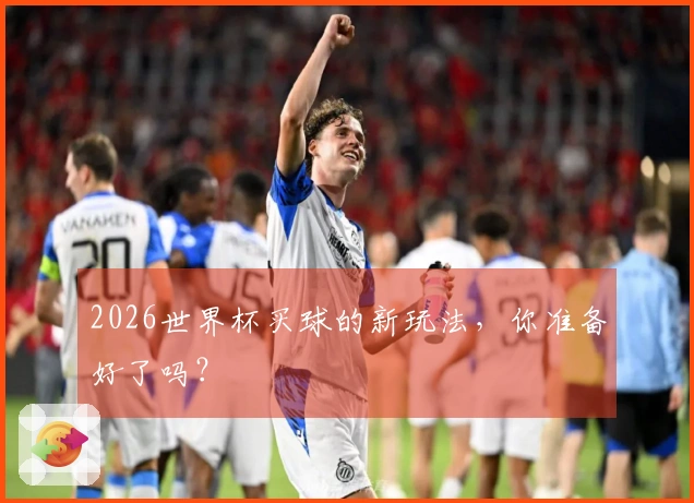 2026世界杯买球的新玩法，你准备好了吗？