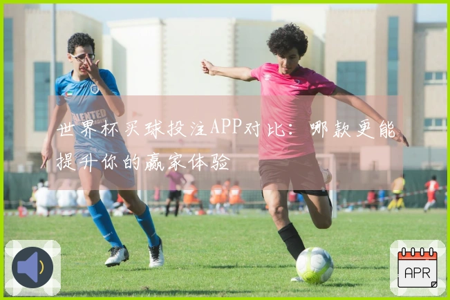 世界杯买球投注APP对比：哪款更能提升你的赢家体验