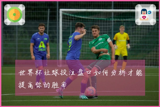世界杯让球投注盘口如何分析才能提高你的胜率