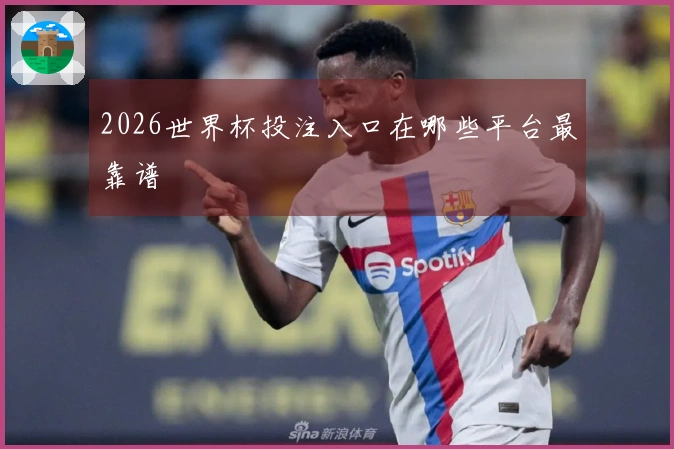2026世界杯投注入口在哪些平台最靠谱