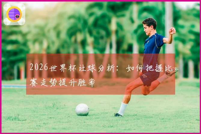 2026世界杯让球分析：如何把握比赛走势提升胜率