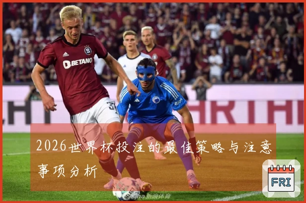 2026世界杯投注的最佳策略与注意事项分析