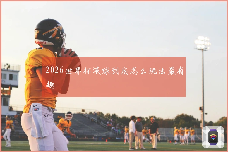 2026世界杯滚球到底怎么玩法最有趣