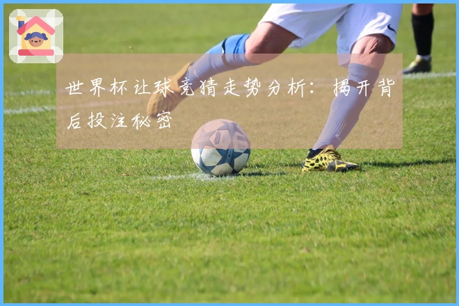 世界杯让球竞猜走势分析：揭开背后投注秘密