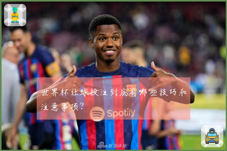 世界杯让球投注到底有哪些技巧和注意事项？