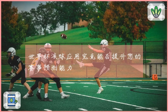 世界杯滚球应用究竟能否提升您的赛事预测能力