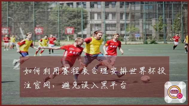 如何利用赛程表合理安排世界杯投注官网，避免误入黑平台