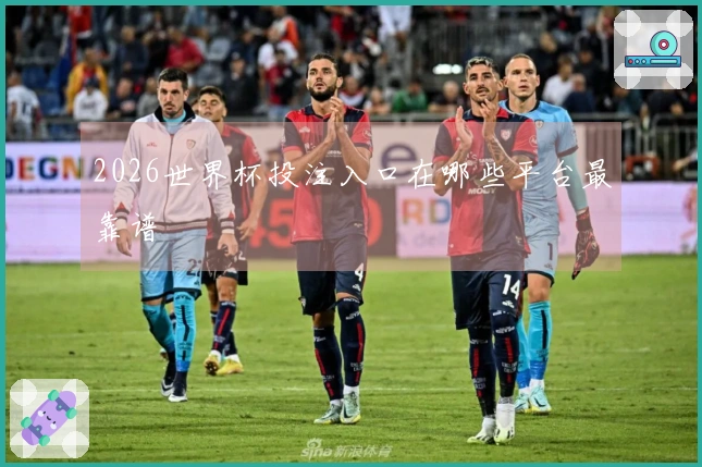 2026世界杯投注入口在哪些平台最靠谱