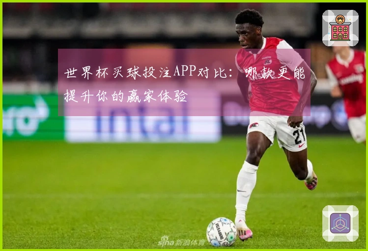 世界杯买球投注APP对比：哪款更能提升你的赢家体验