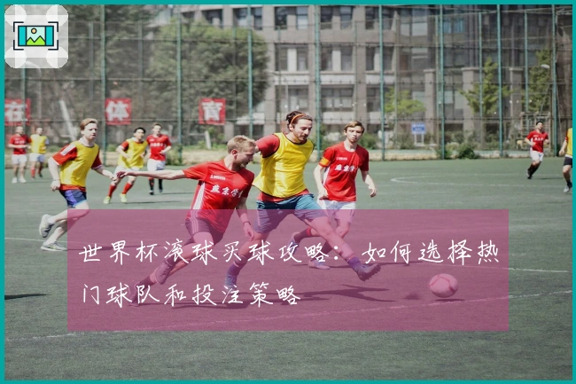 世界杯滚球买球攻略：如何选择热门球队和投注策略