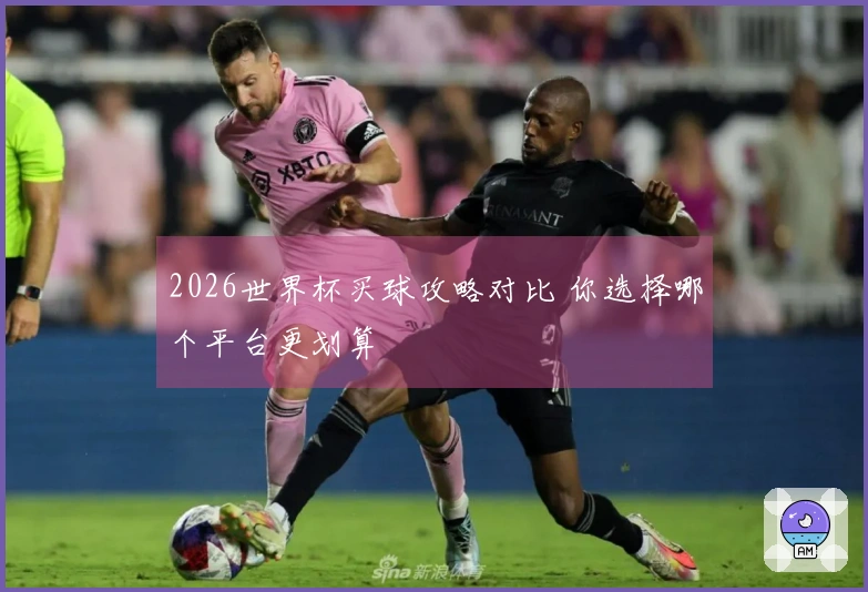2026世界杯买球攻略对比 你选择哪个平台更划算
