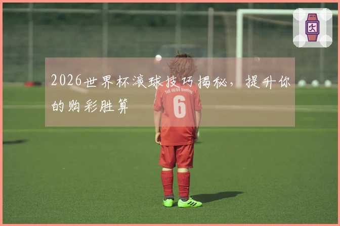 2026世界杯滚球技巧揭秘，提升你的购彩胜算