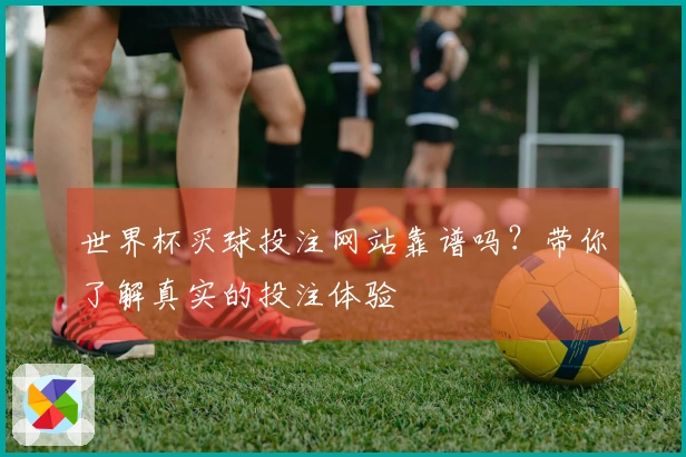 世界杯买球投注网站靠谱吗？带你了解真实的投注体验