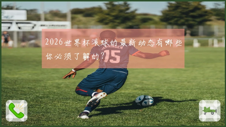 2026世界杯滚球的最新动态有哪些你必须了解的？