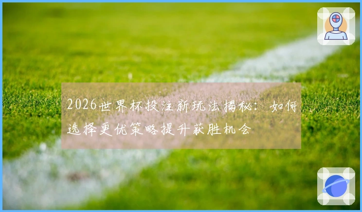 2026世界杯投注新玩法揭秘：如何选择更优策略提升获胜机会