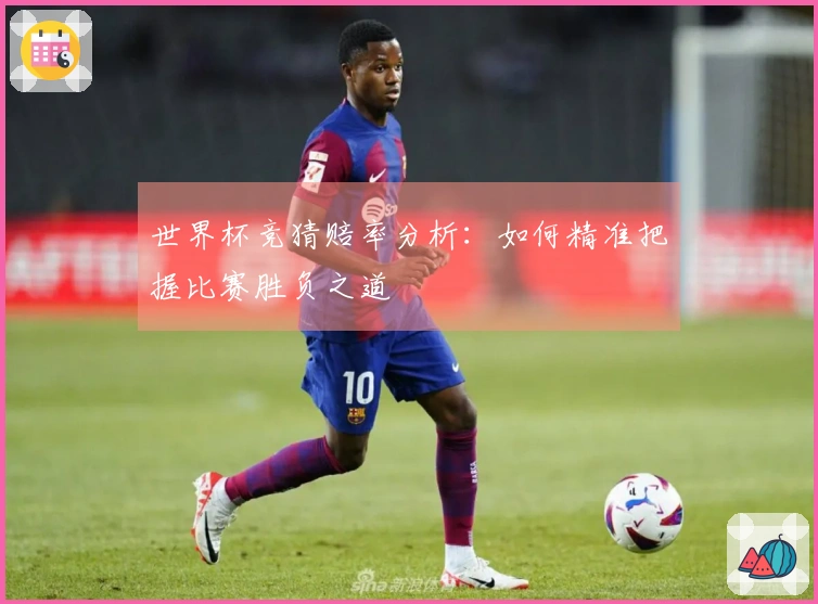 世界杯竞猜赔率分析：如何精准把握比赛胜负之道